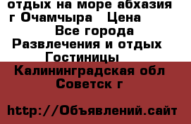 отдых на море абхазия  г Очамчыра › Цена ­ 600 - Все города Развлечения и отдых » Гостиницы   . Калининградская обл.,Советск г.